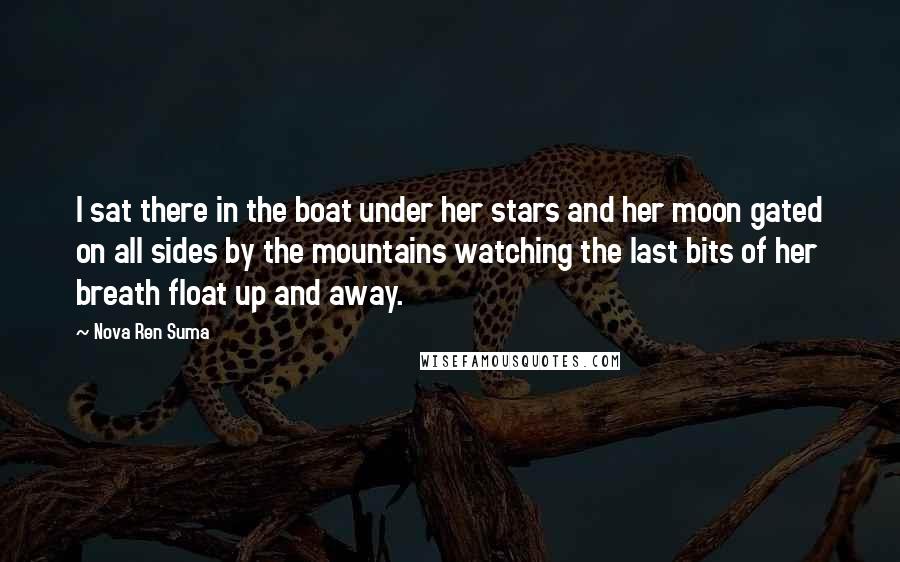 Nova Ren Suma Quotes: I sat there in the boat under her stars and her moon gated on all sides by the mountains watching the last bits of her breath float up and away.