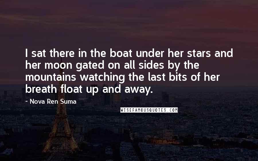 Nova Ren Suma Quotes: I sat there in the boat under her stars and her moon gated on all sides by the mountains watching the last bits of her breath float up and away.