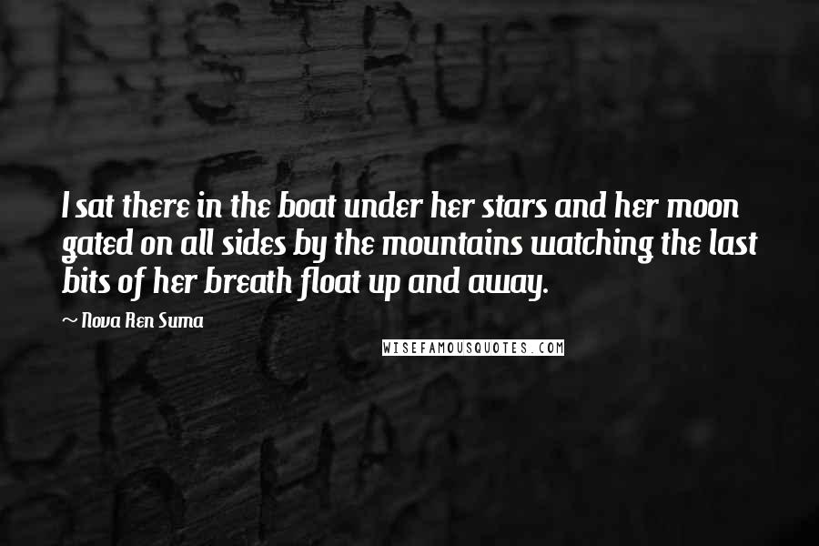 Nova Ren Suma Quotes: I sat there in the boat under her stars and her moon gated on all sides by the mountains watching the last bits of her breath float up and away.