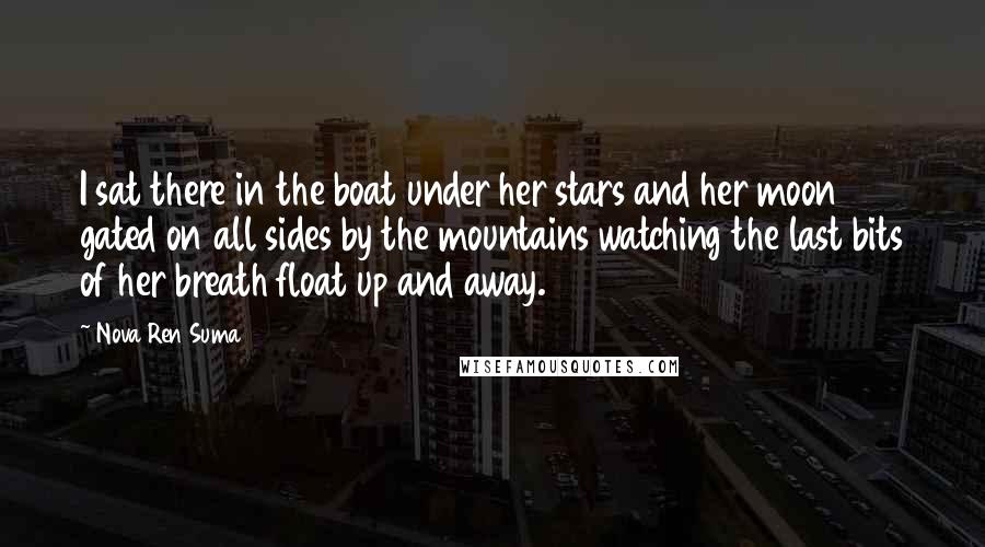 Nova Ren Suma Quotes: I sat there in the boat under her stars and her moon gated on all sides by the mountains watching the last bits of her breath float up and away.