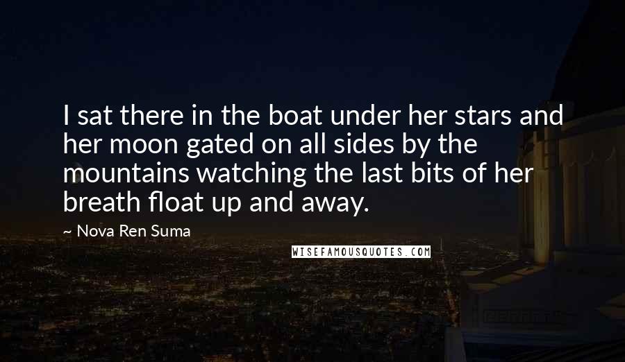 Nova Ren Suma Quotes: I sat there in the boat under her stars and her moon gated on all sides by the mountains watching the last bits of her breath float up and away.