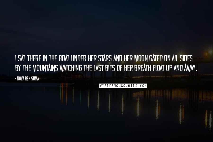 Nova Ren Suma Quotes: I sat there in the boat under her stars and her moon gated on all sides by the mountains watching the last bits of her breath float up and away.