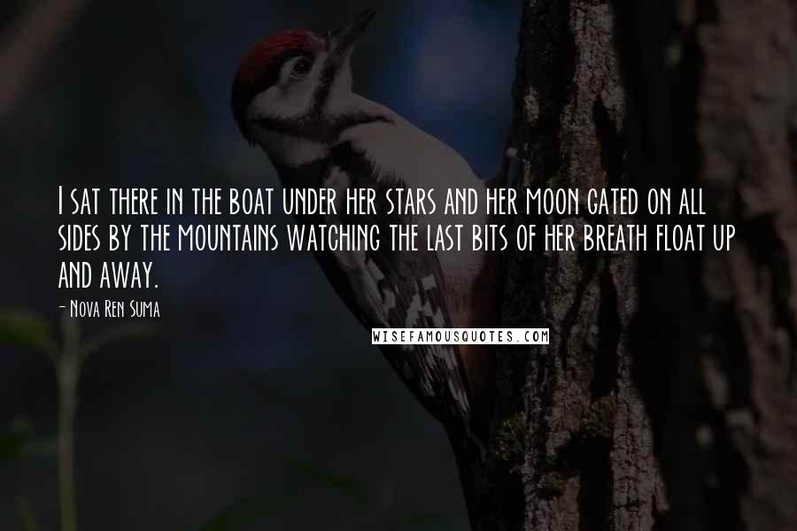 Nova Ren Suma Quotes: I sat there in the boat under her stars and her moon gated on all sides by the mountains watching the last bits of her breath float up and away.