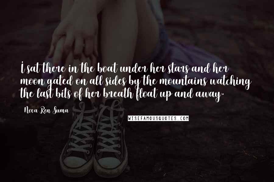 Nova Ren Suma Quotes: I sat there in the boat under her stars and her moon gated on all sides by the mountains watching the last bits of her breath float up and away.