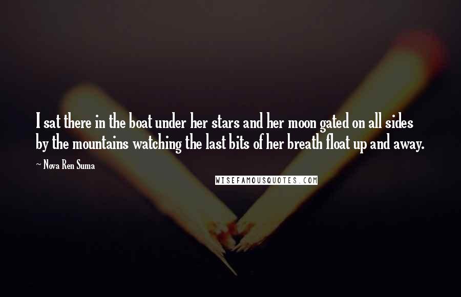 Nova Ren Suma Quotes: I sat there in the boat under her stars and her moon gated on all sides by the mountains watching the last bits of her breath float up and away.