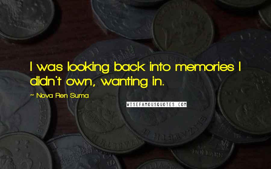 Nova Ren Suma Quotes: I was looking back into memories I didn't own, wanting in.