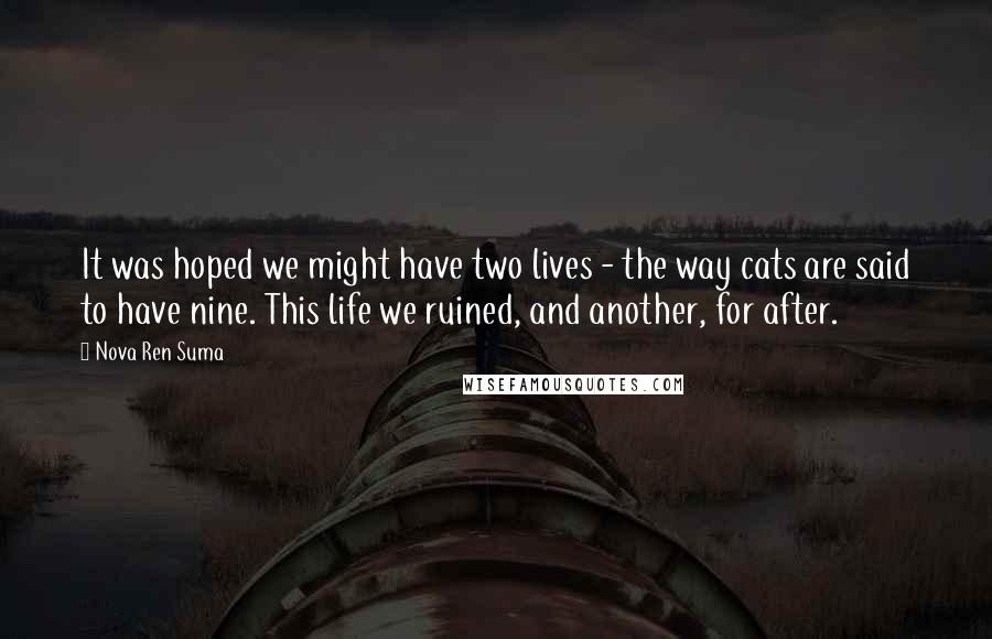 Nova Ren Suma Quotes: It was hoped we might have two lives - the way cats are said to have nine. This life we ruined, and another, for after.