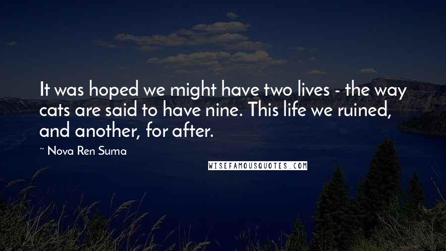 Nova Ren Suma Quotes: It was hoped we might have two lives - the way cats are said to have nine. This life we ruined, and another, for after.