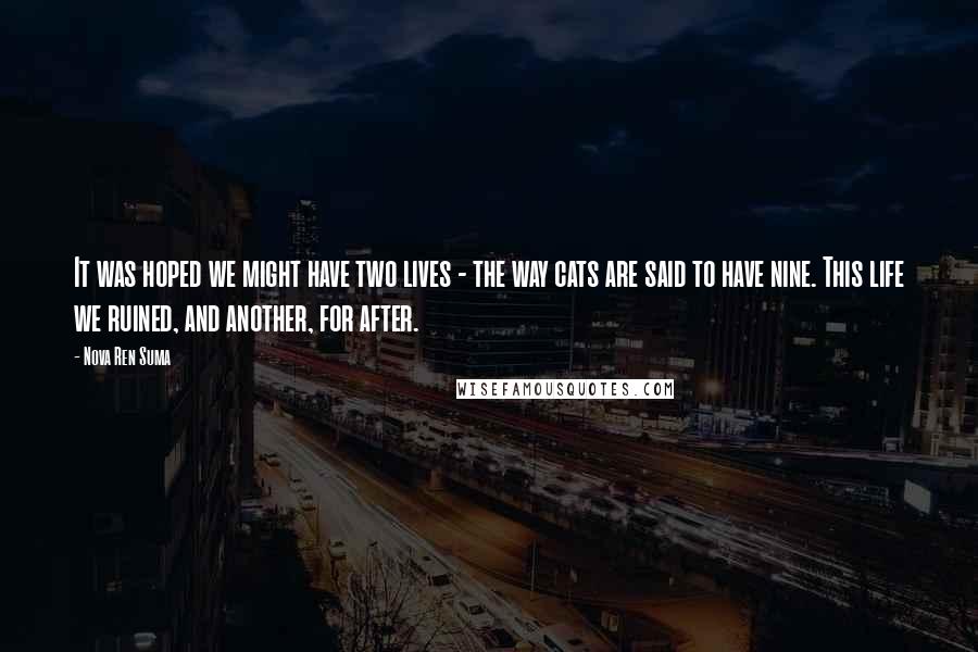 Nova Ren Suma Quotes: It was hoped we might have two lives - the way cats are said to have nine. This life we ruined, and another, for after.
