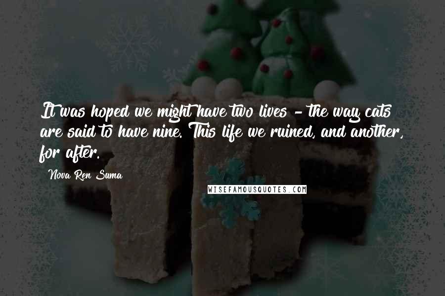 Nova Ren Suma Quotes: It was hoped we might have two lives - the way cats are said to have nine. This life we ruined, and another, for after.