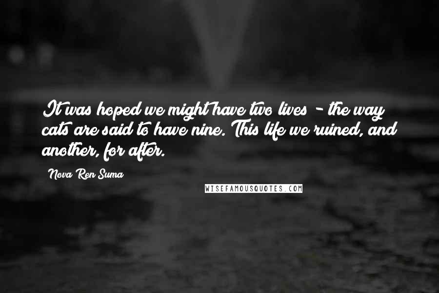 Nova Ren Suma Quotes: It was hoped we might have two lives - the way cats are said to have nine. This life we ruined, and another, for after.