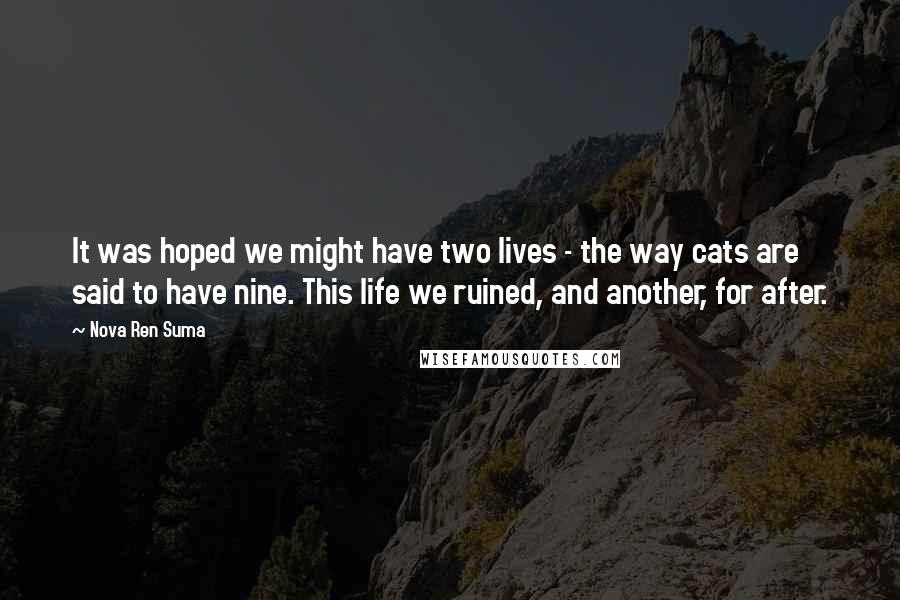 Nova Ren Suma Quotes: It was hoped we might have two lives - the way cats are said to have nine. This life we ruined, and another, for after.