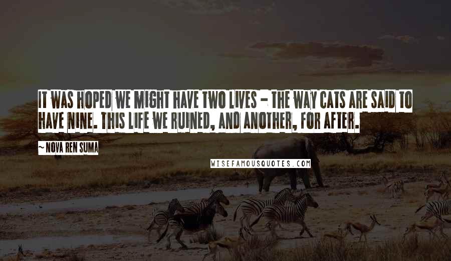 Nova Ren Suma Quotes: It was hoped we might have two lives - the way cats are said to have nine. This life we ruined, and another, for after.