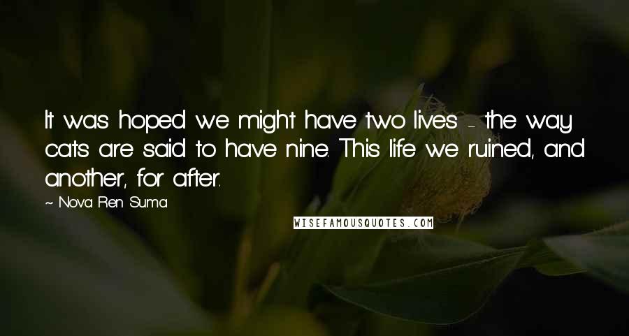 Nova Ren Suma Quotes: It was hoped we might have two lives - the way cats are said to have nine. This life we ruined, and another, for after.
