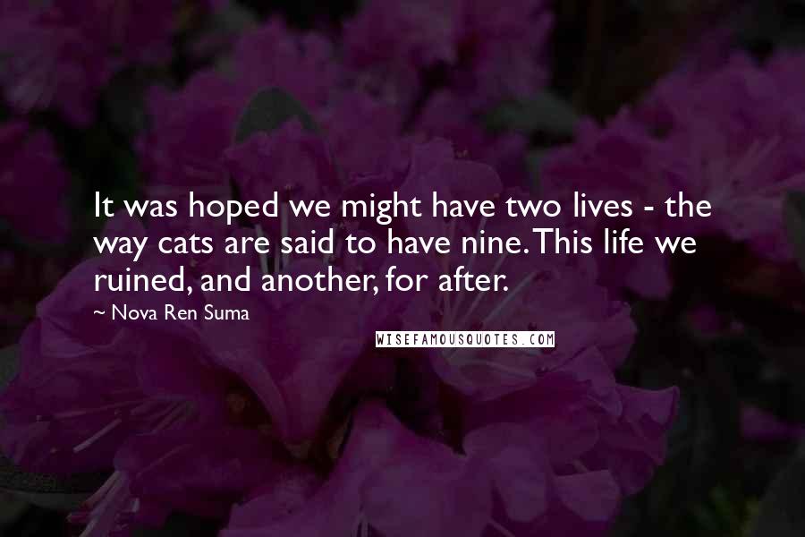 Nova Ren Suma Quotes: It was hoped we might have two lives - the way cats are said to have nine. This life we ruined, and another, for after.