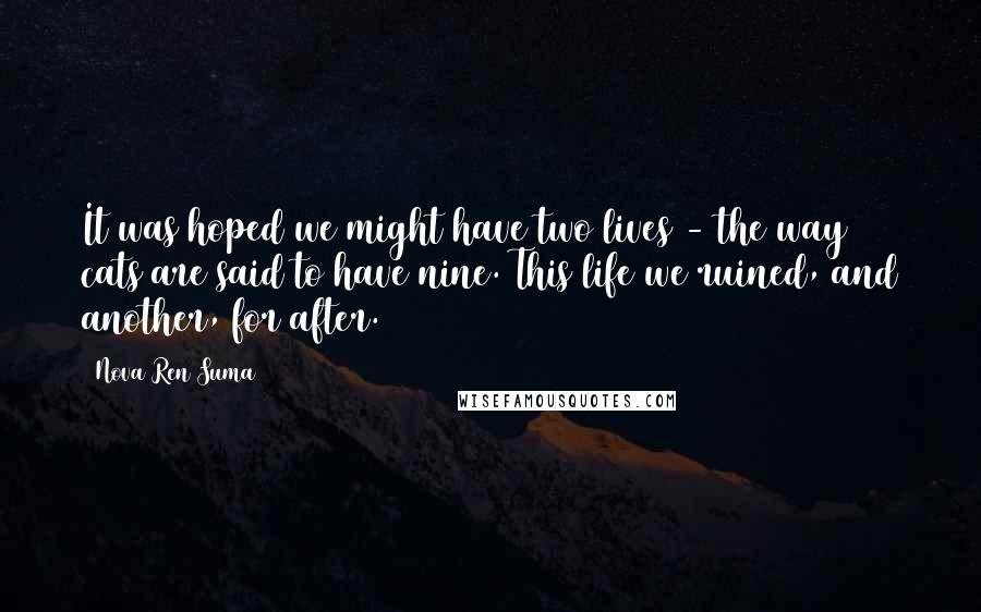 Nova Ren Suma Quotes: It was hoped we might have two lives - the way cats are said to have nine. This life we ruined, and another, for after.