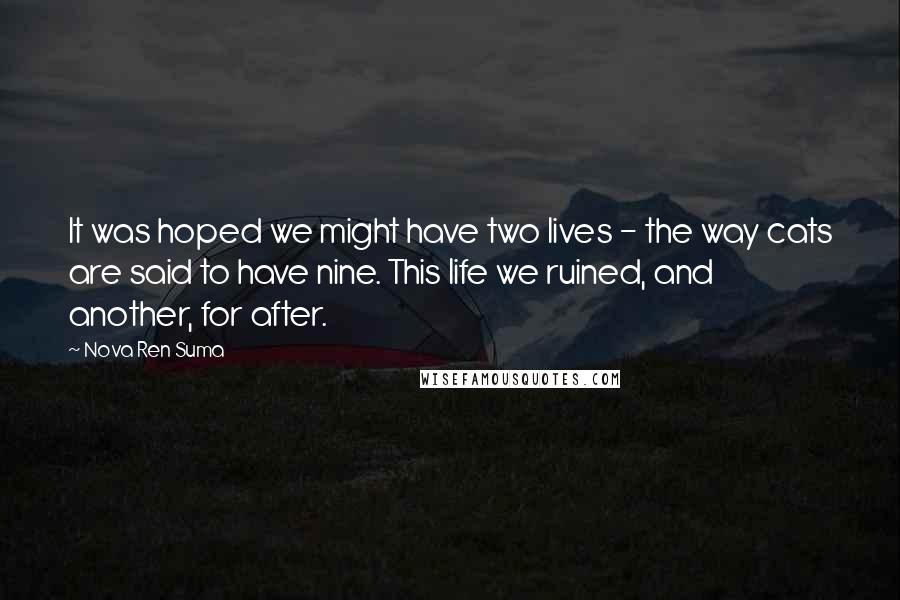 Nova Ren Suma Quotes: It was hoped we might have two lives - the way cats are said to have nine. This life we ruined, and another, for after.