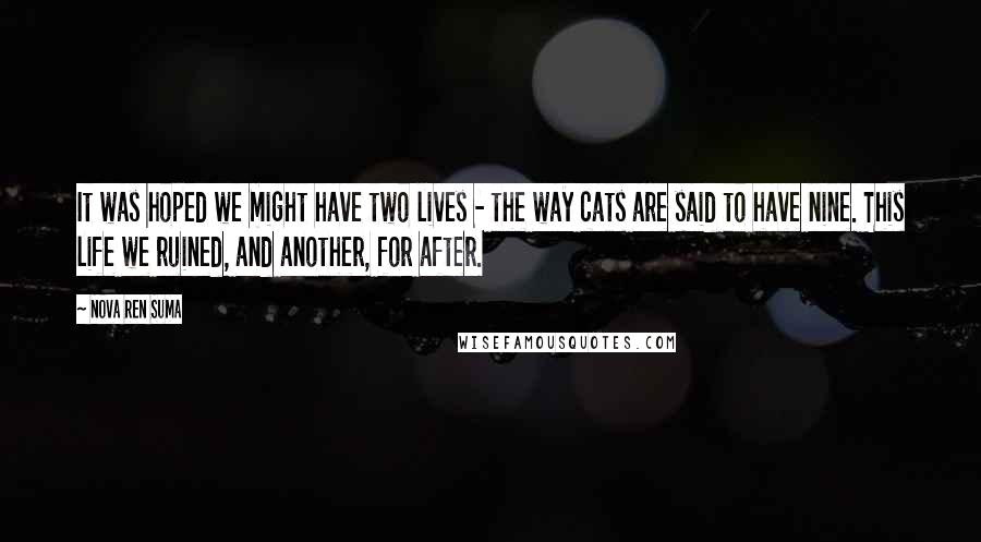 Nova Ren Suma Quotes: It was hoped we might have two lives - the way cats are said to have nine. This life we ruined, and another, for after.