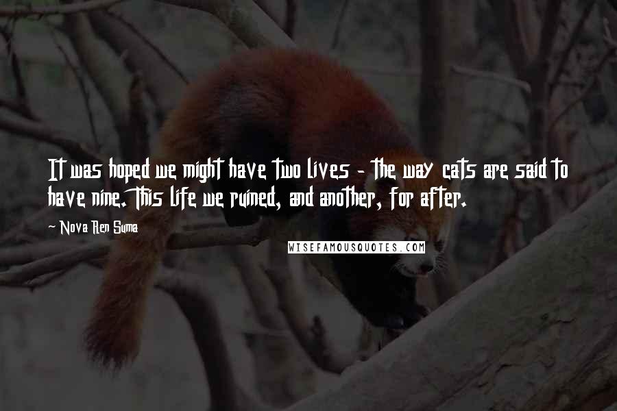 Nova Ren Suma Quotes: It was hoped we might have two lives - the way cats are said to have nine. This life we ruined, and another, for after.