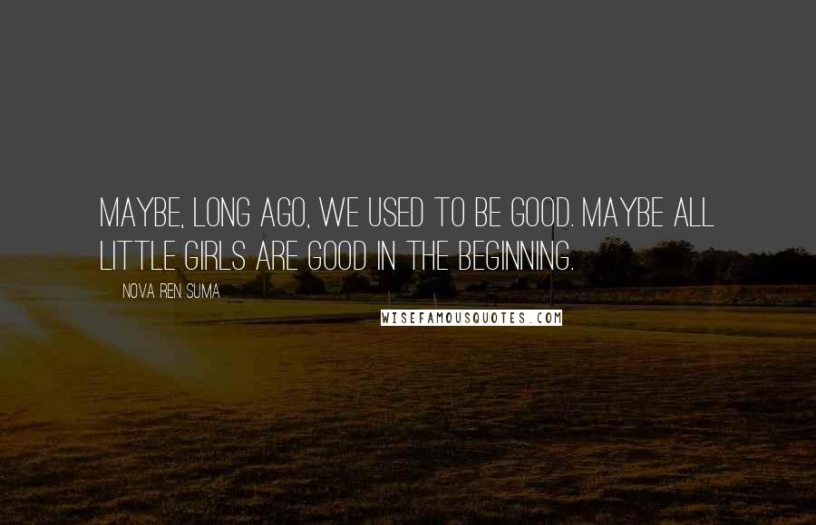 Nova Ren Suma Quotes: Maybe, long ago, we used to be good. Maybe all little girls are good in the beginning.