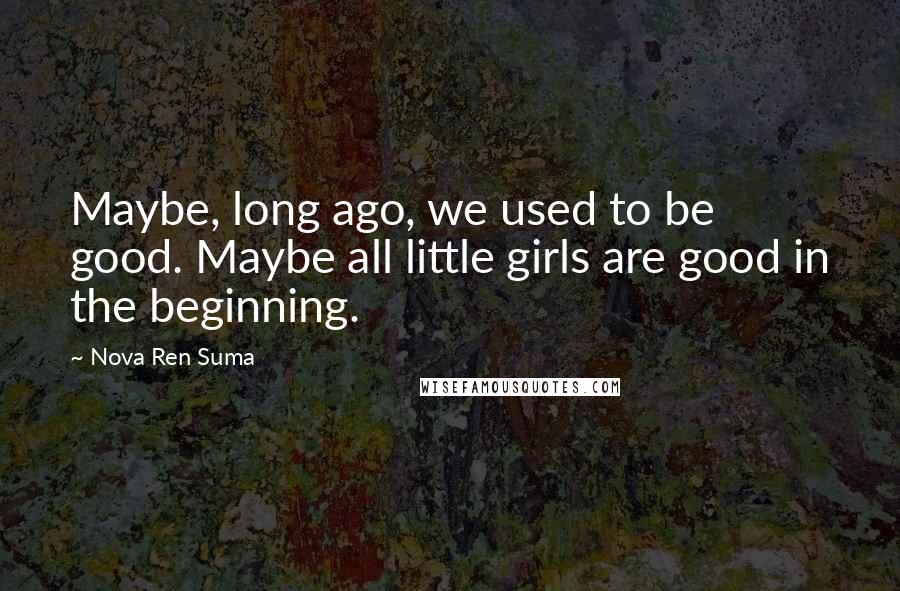 Nova Ren Suma Quotes: Maybe, long ago, we used to be good. Maybe all little girls are good in the beginning.