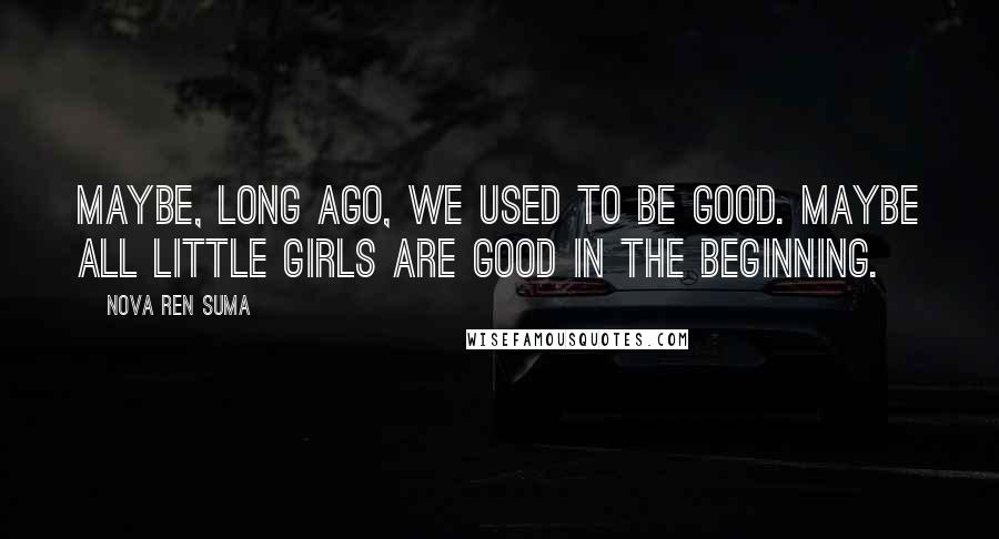 Nova Ren Suma Quotes: Maybe, long ago, we used to be good. Maybe all little girls are good in the beginning.