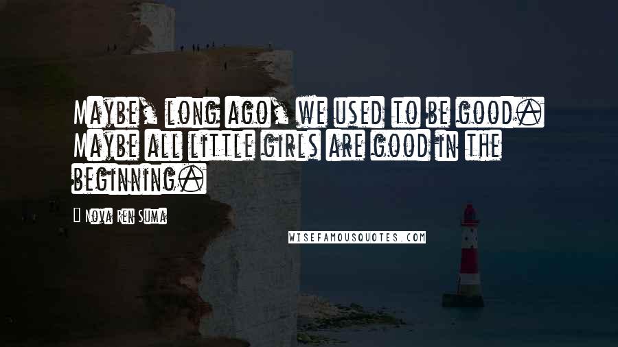 Nova Ren Suma Quotes: Maybe, long ago, we used to be good. Maybe all little girls are good in the beginning.