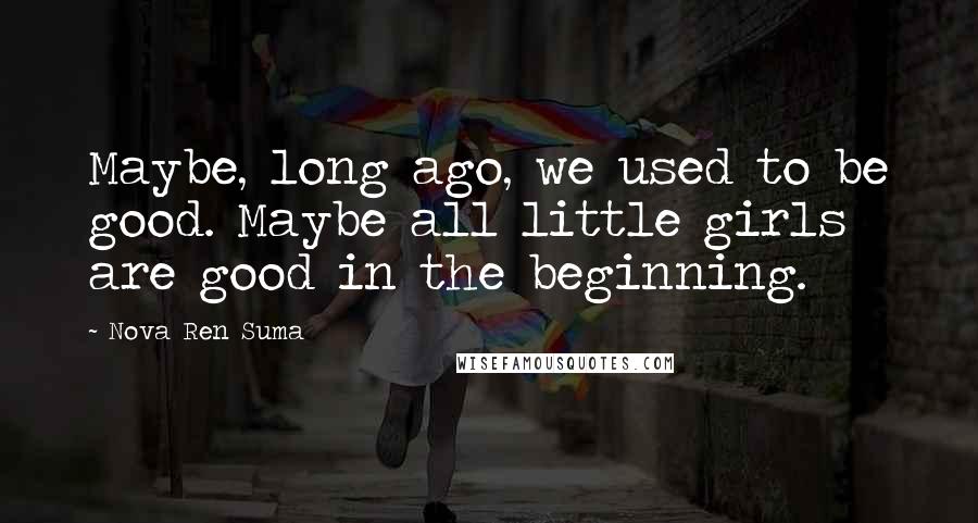 Nova Ren Suma Quotes: Maybe, long ago, we used to be good. Maybe all little girls are good in the beginning.