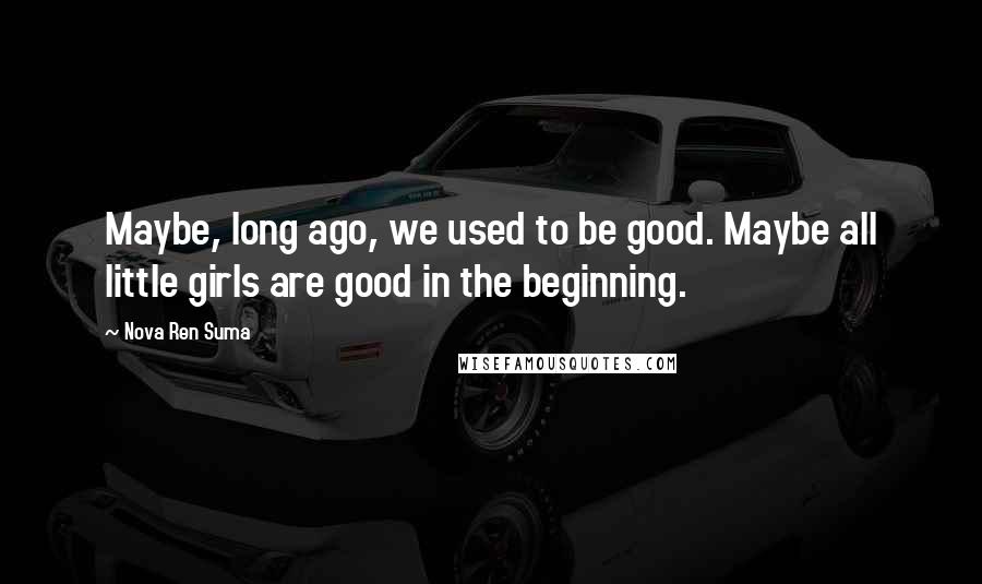 Nova Ren Suma Quotes: Maybe, long ago, we used to be good. Maybe all little girls are good in the beginning.