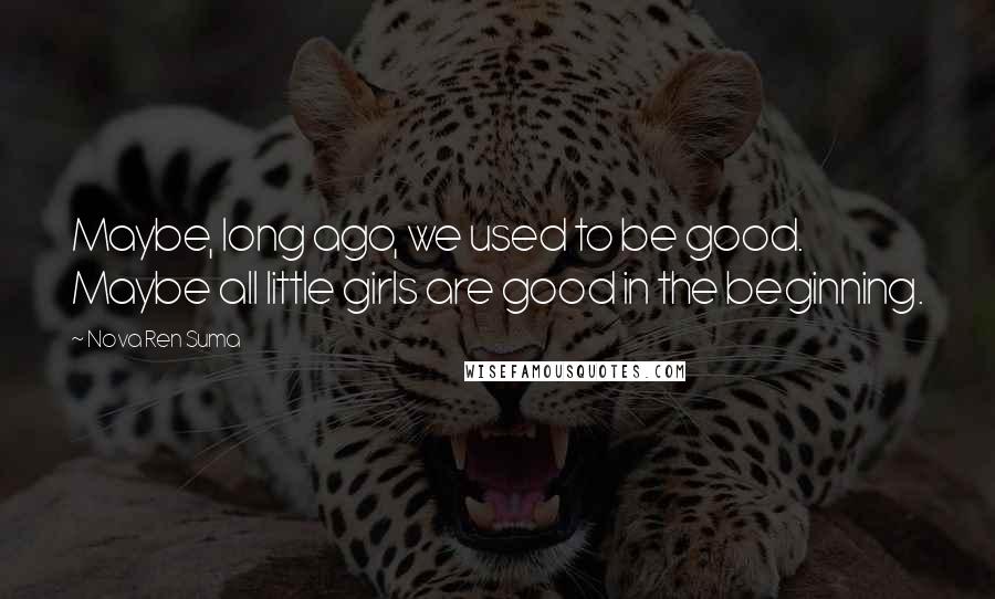 Nova Ren Suma Quotes: Maybe, long ago, we used to be good. Maybe all little girls are good in the beginning.