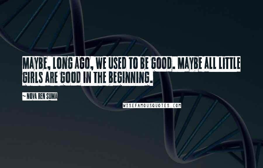 Nova Ren Suma Quotes: Maybe, long ago, we used to be good. Maybe all little girls are good in the beginning.