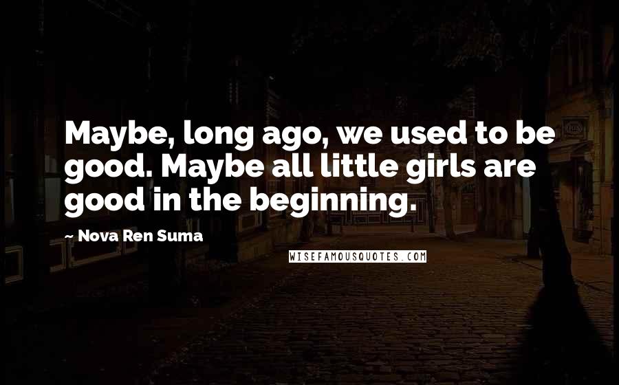 Nova Ren Suma Quotes: Maybe, long ago, we used to be good. Maybe all little girls are good in the beginning.