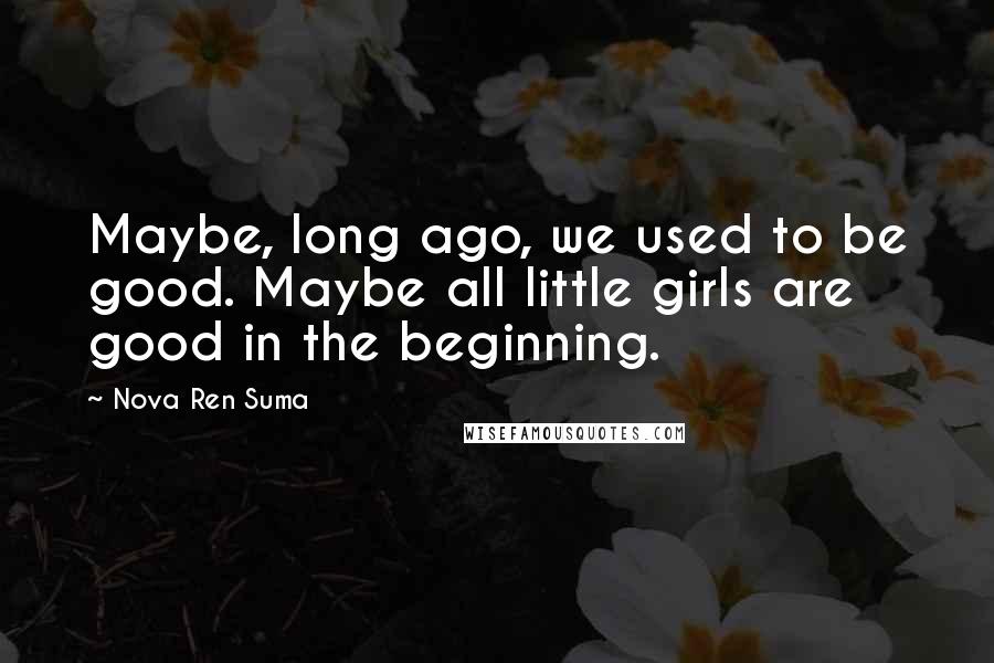 Nova Ren Suma Quotes: Maybe, long ago, we used to be good. Maybe all little girls are good in the beginning.