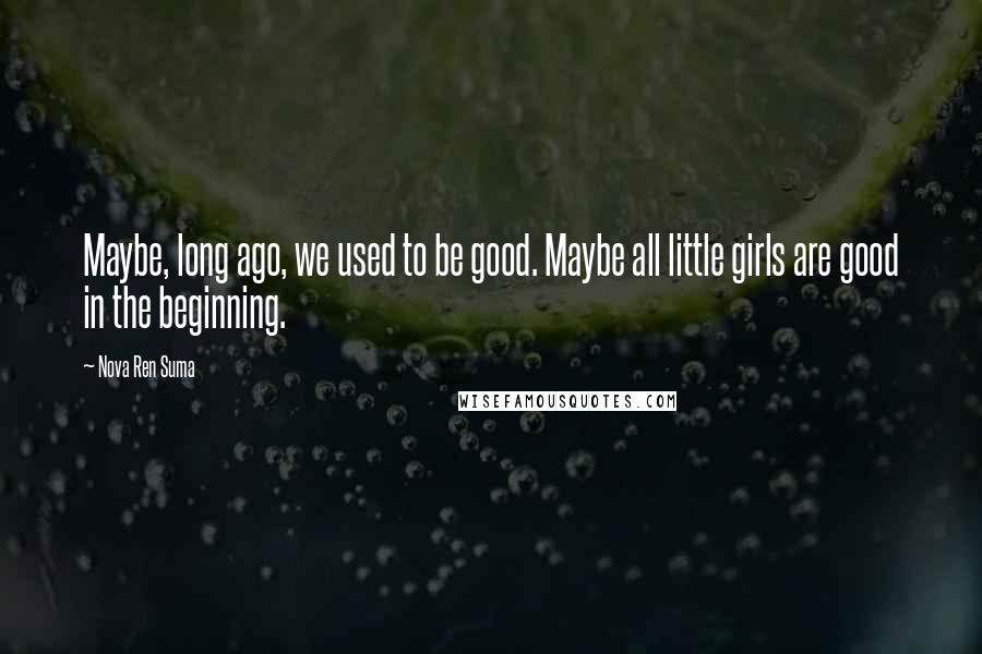 Nova Ren Suma Quotes: Maybe, long ago, we used to be good. Maybe all little girls are good in the beginning.