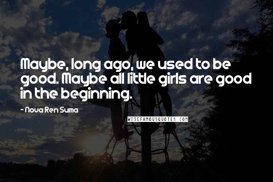 Nova Ren Suma Quotes: Maybe, long ago, we used to be good. Maybe all little girls are good in the beginning.