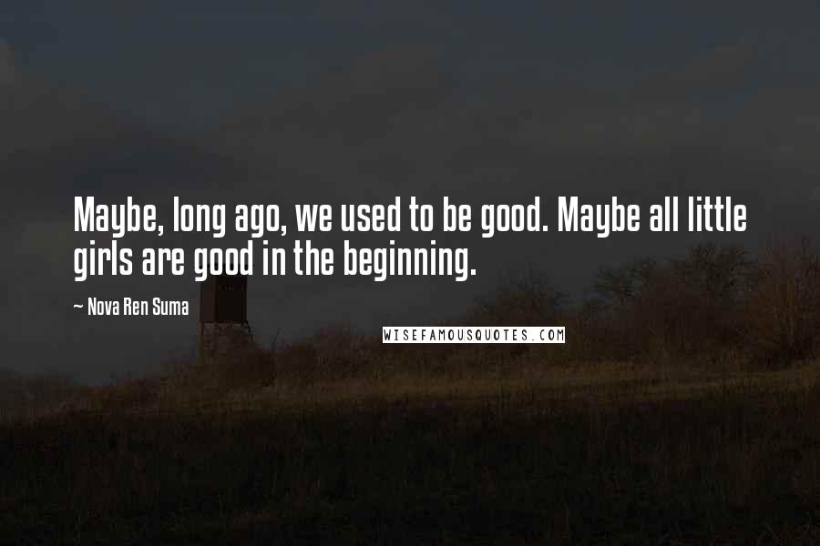 Nova Ren Suma Quotes: Maybe, long ago, we used to be good. Maybe all little girls are good in the beginning.