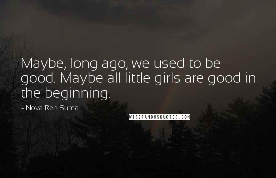 Nova Ren Suma Quotes: Maybe, long ago, we used to be good. Maybe all little girls are good in the beginning.