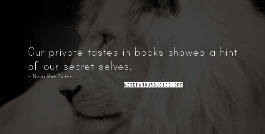 Nova Ren Suma Quotes: Our private tastes in books showed a hint of our secret selves.