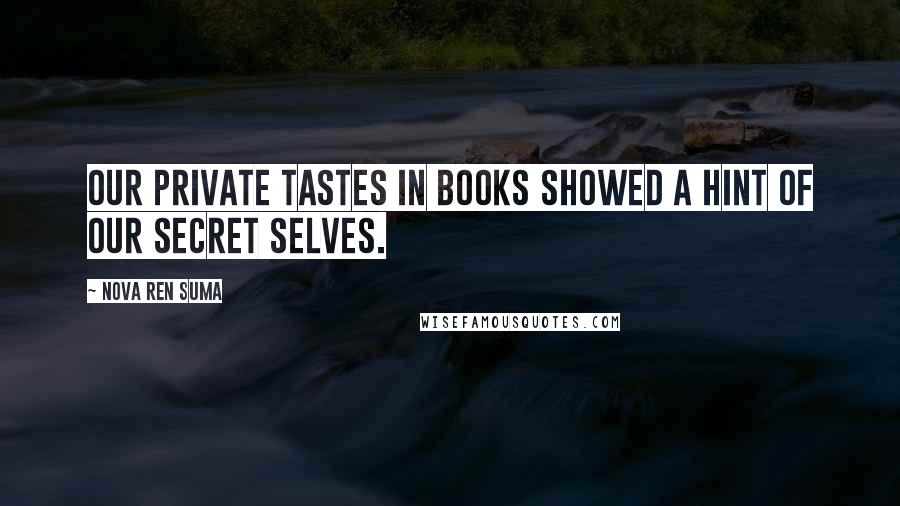 Nova Ren Suma Quotes: Our private tastes in books showed a hint of our secret selves.