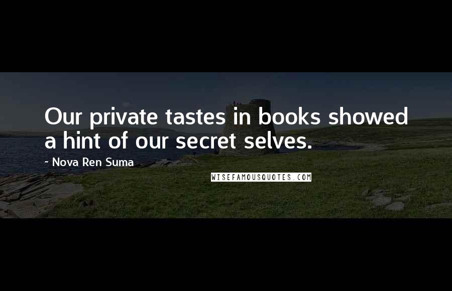 Nova Ren Suma Quotes: Our private tastes in books showed a hint of our secret selves.