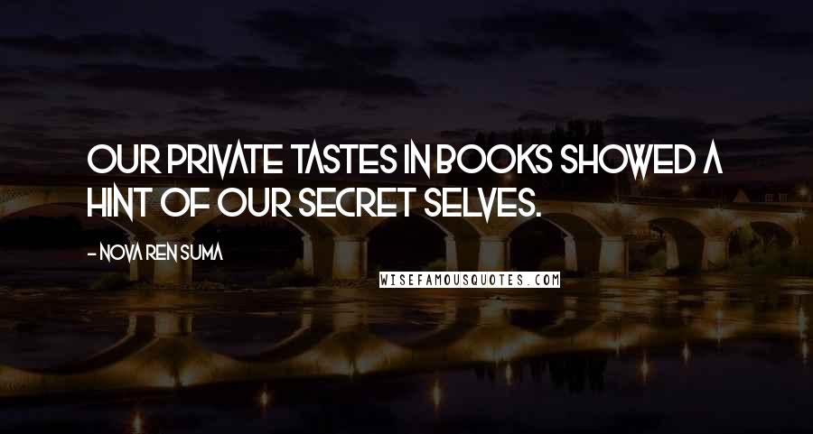 Nova Ren Suma Quotes: Our private tastes in books showed a hint of our secret selves.