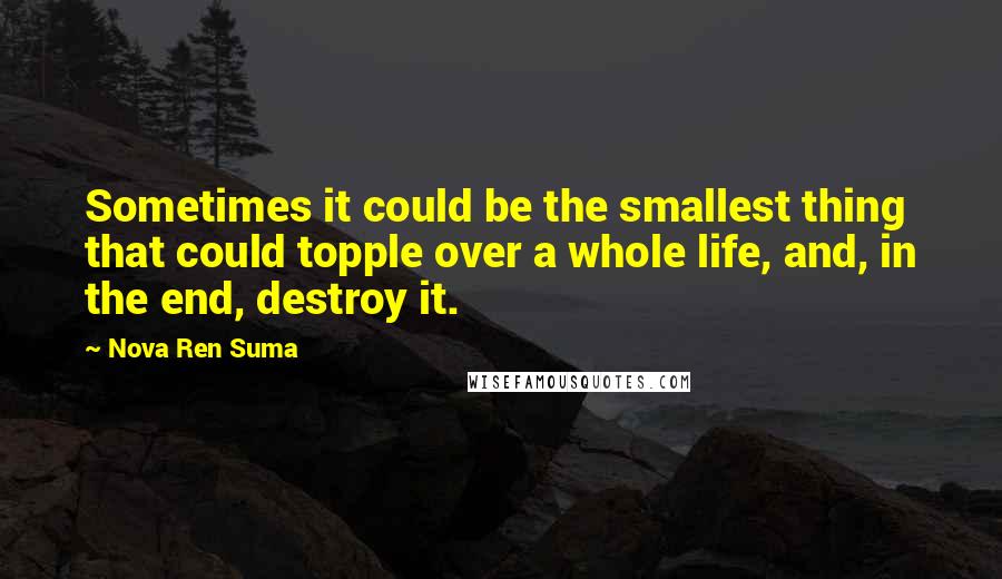 Nova Ren Suma Quotes: Sometimes it could be the smallest thing that could topple over a whole life, and, in the end, destroy it.