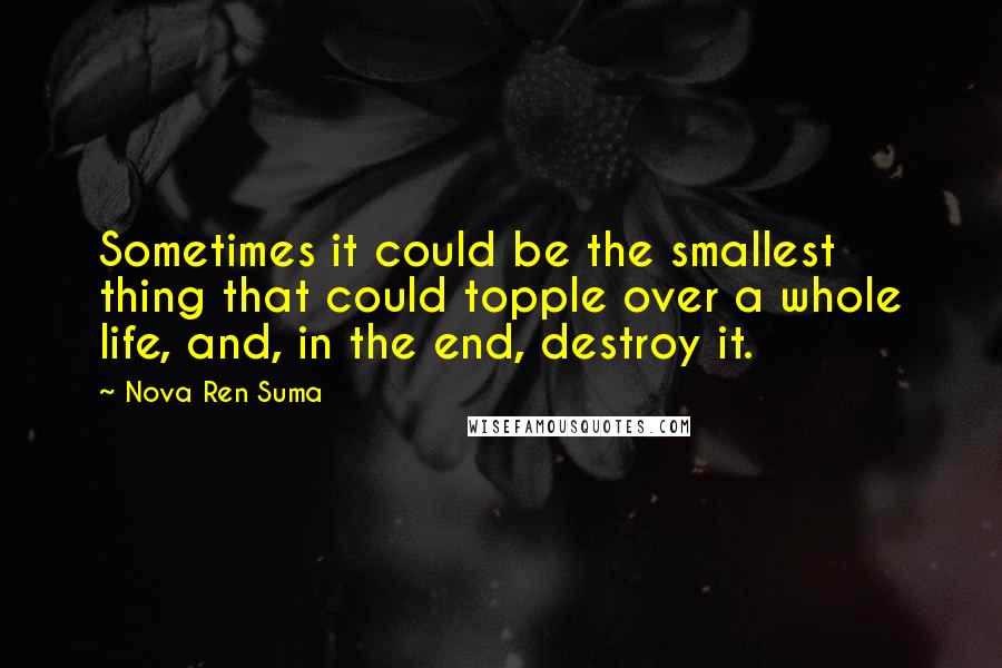 Nova Ren Suma Quotes: Sometimes it could be the smallest thing that could topple over a whole life, and, in the end, destroy it.