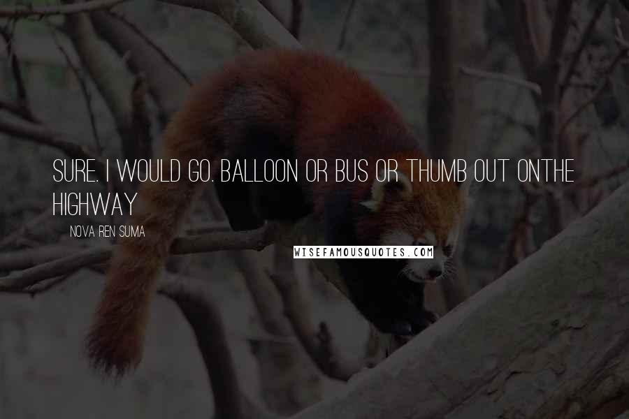 Nova Ren Suma Quotes: Sure. I would go. Balloon or bus or thumb out onthe highway