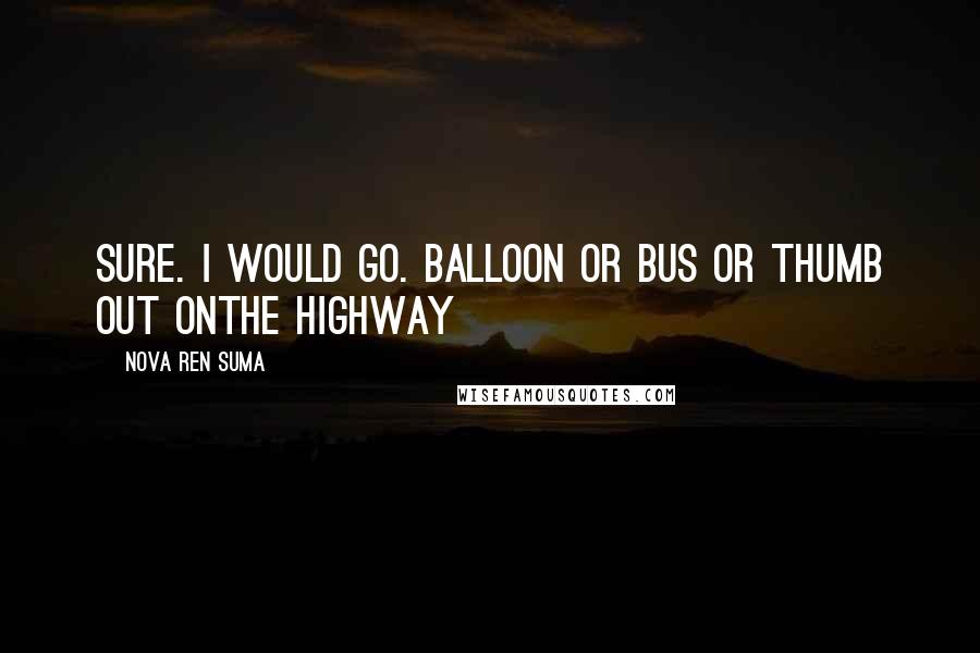 Nova Ren Suma Quotes: Sure. I would go. Balloon or bus or thumb out onthe highway