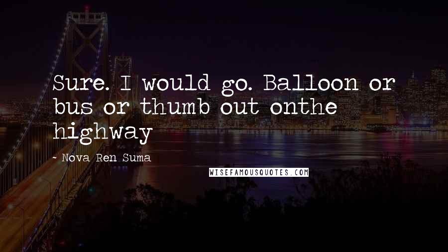 Nova Ren Suma Quotes: Sure. I would go. Balloon or bus or thumb out onthe highway