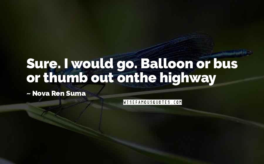 Nova Ren Suma Quotes: Sure. I would go. Balloon or bus or thumb out onthe highway