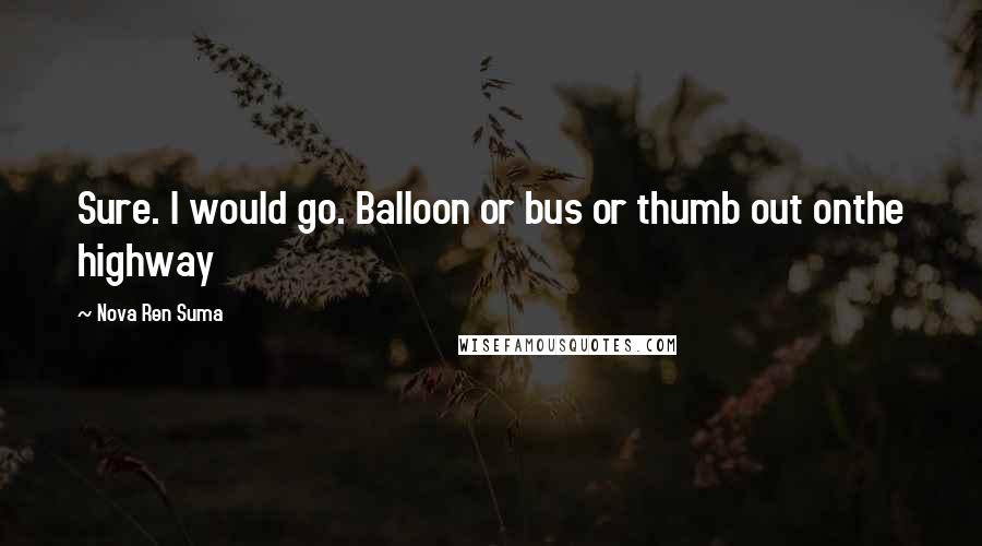 Nova Ren Suma Quotes: Sure. I would go. Balloon or bus or thumb out onthe highway