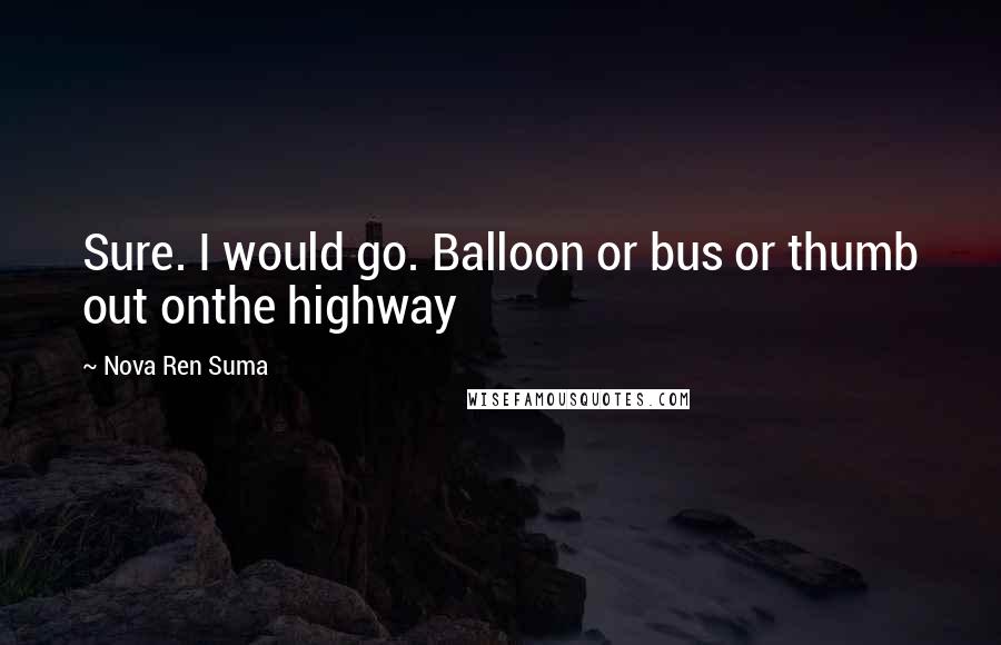 Nova Ren Suma Quotes: Sure. I would go. Balloon or bus or thumb out onthe highway