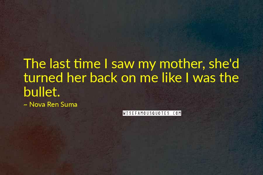 Nova Ren Suma Quotes: The last time I saw my mother, she'd turned her back on me like I was the bullet.